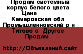 Продам системный корпус белого цвета › Цена ­ 2 000 - Кемеровская обл., Промышленновский р-н, Титово с. Другое » Продам   